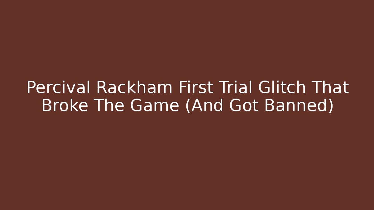 Percival Rackham First Trial Glitch That Broke The Game (And Got Banned)