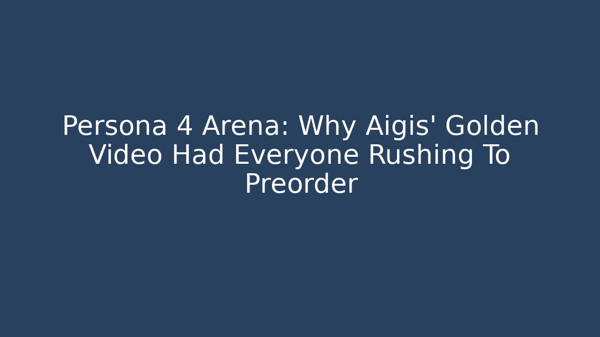 Persona 4 Arena: Why Aigis' Golden Video Had Everyone Rushing To Preorder
