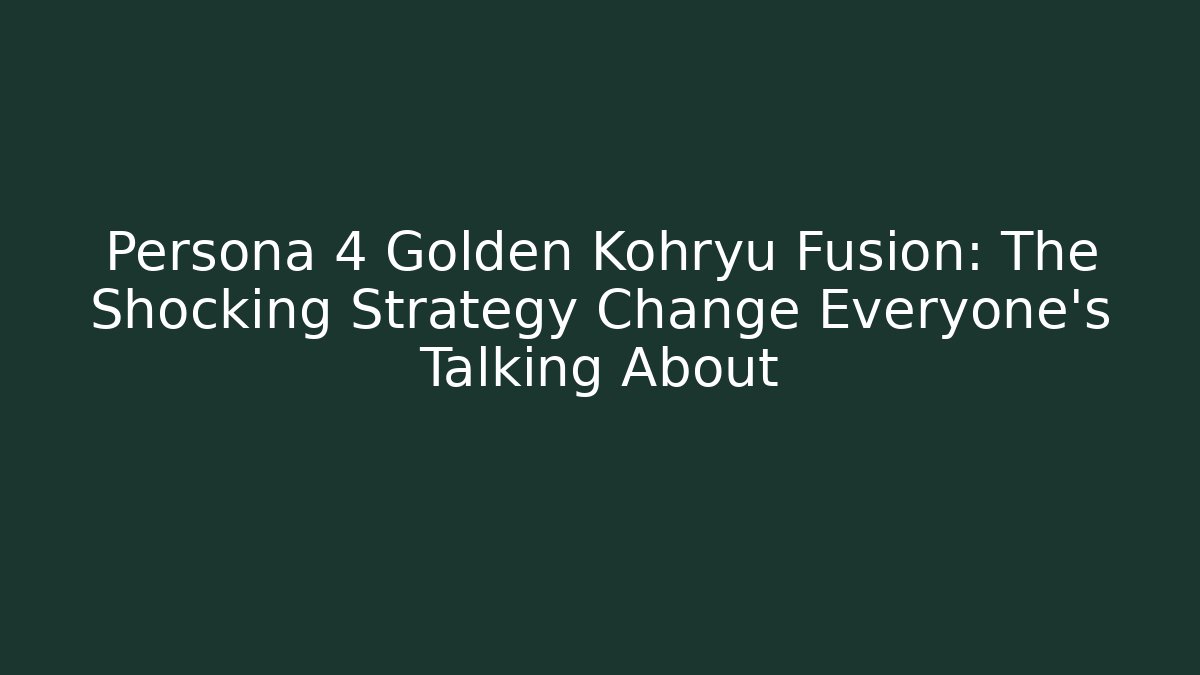 Persona 4 Golden Kohryu Fusion: The Shocking Strategy Change Everyone’s Talking About