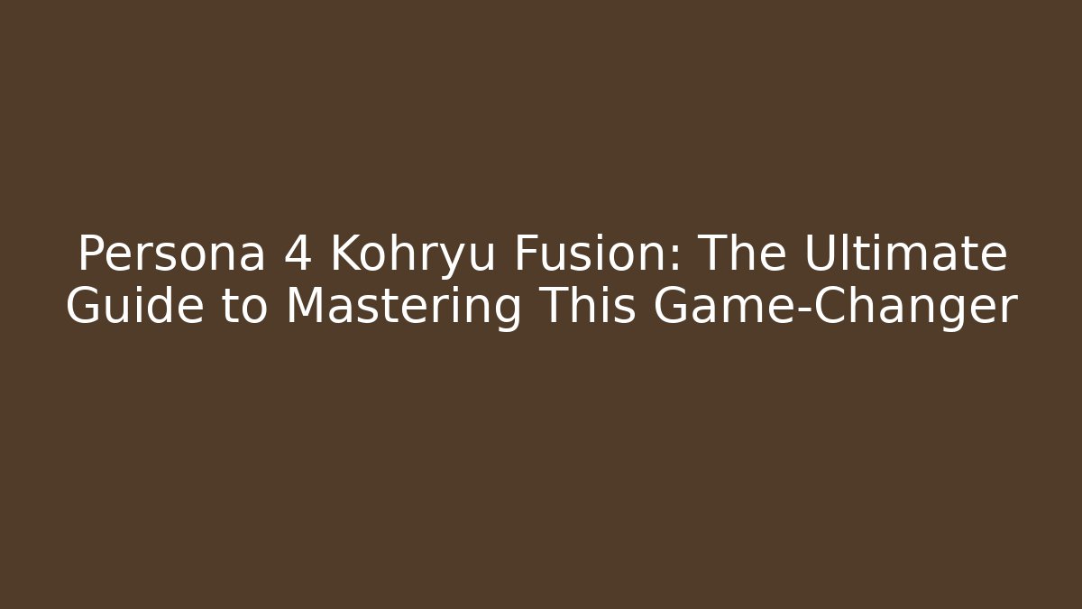 Persona 4 Kohryu Fusion: The Ultimate Guide to Mastering This Game-Changer