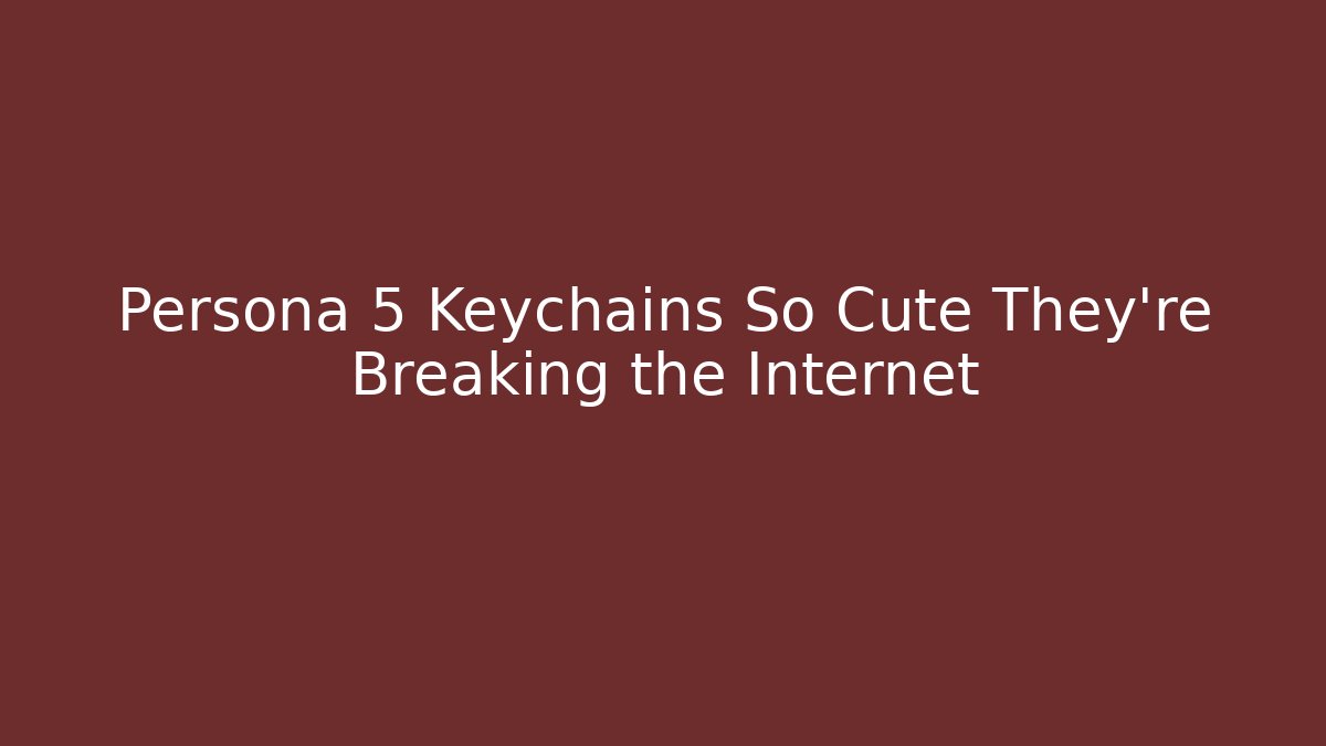 Persona 5 Keychains So Cute They're Breaking the Internet - Celivion
