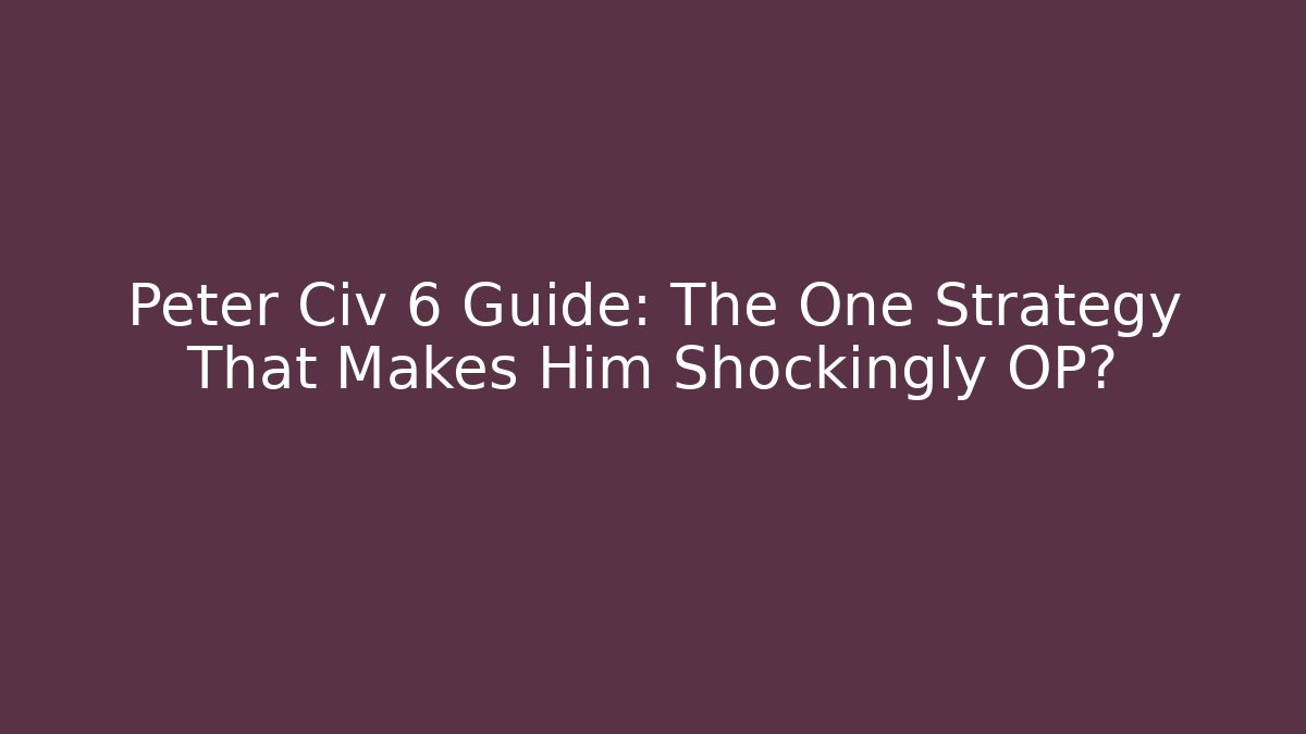Peter Civ 6 Guide: The One Strategy That Makes Him Shockingly OP?