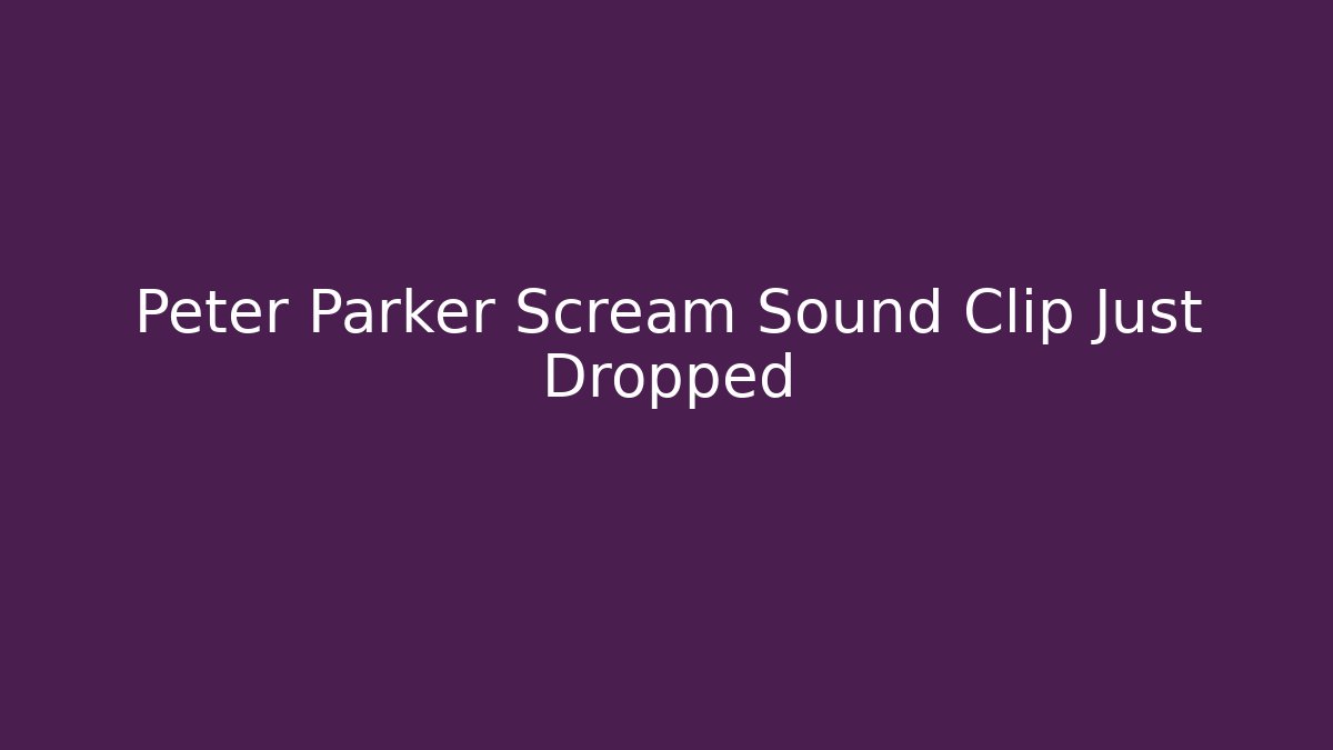 Peter Parker Scream Sound Clip Just Dropped