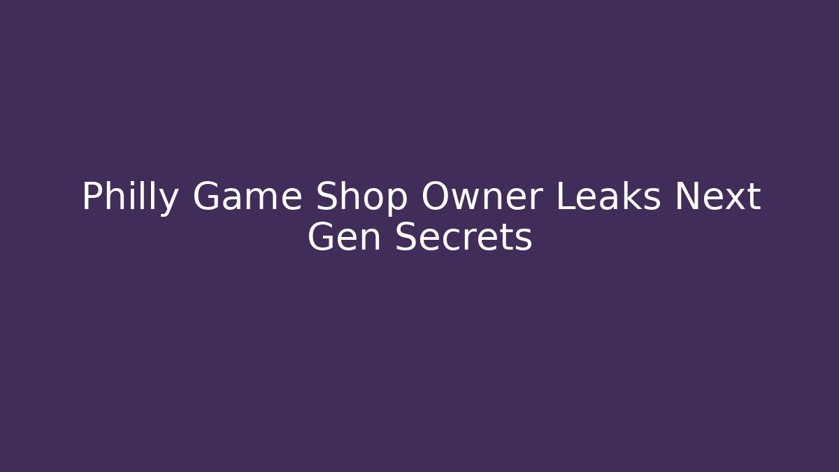 Philly Game Shop Owner Leaks Next Gen Secrets