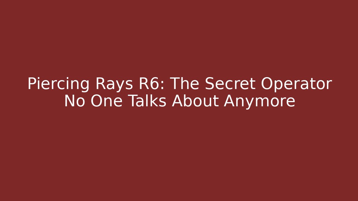 Piercing Rays R6: The Secret Operator No One Talks About Anymore