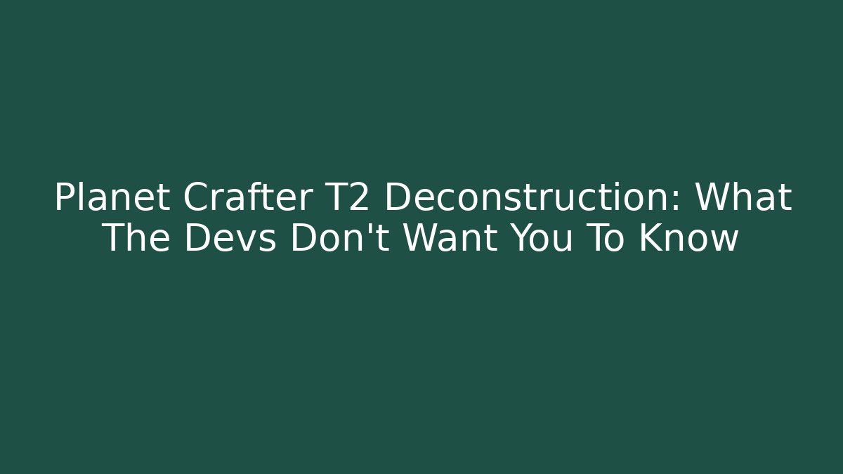 Planet Crafter T2 Deconstruction: What The Devs Don't Want You To Know
