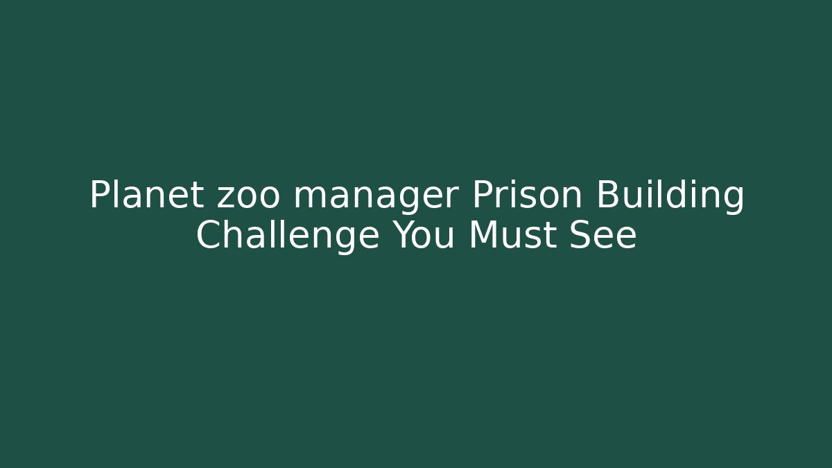 Planet zoo manager Prison Building Challenge You Must See