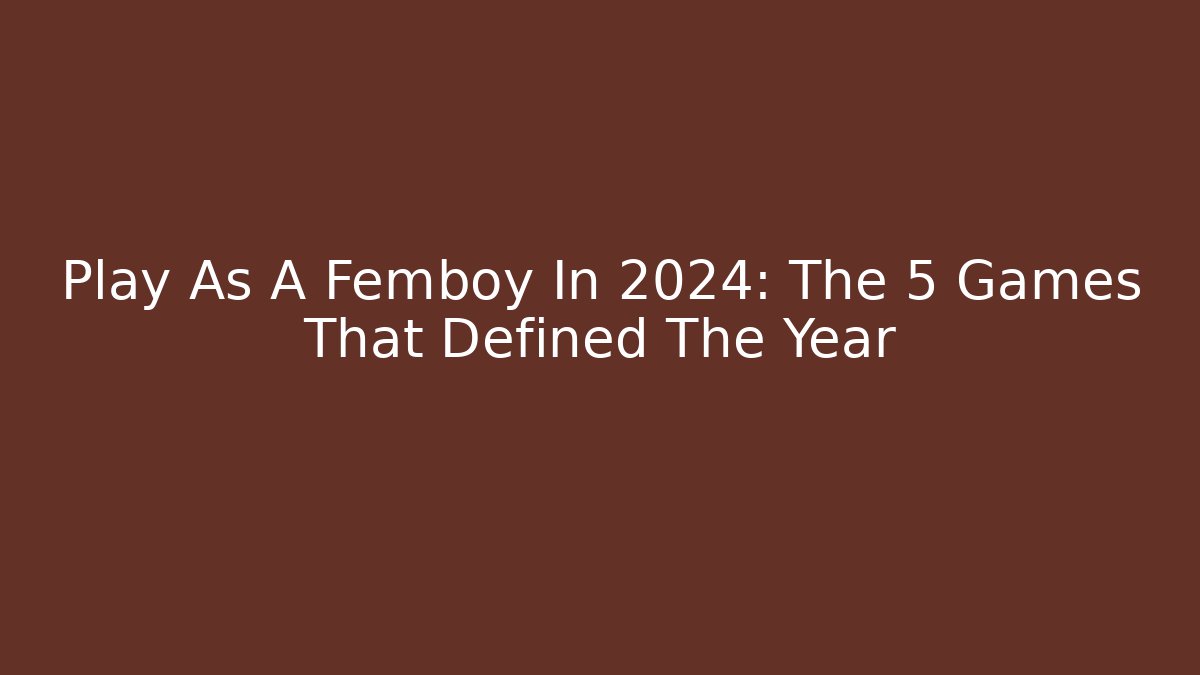 Play As A Femboy In 2024: The 5 Games That Defined The Year - Celivion