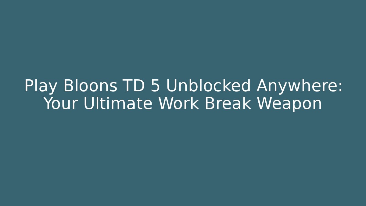 Play Bloons TD 5 Unblocked Anywhere: Your Ultimate Work Break Weapon