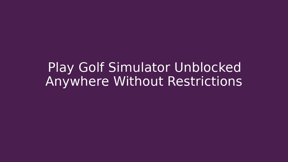 Play Golf Simulator Unblocked Anywhere Without Restrictions