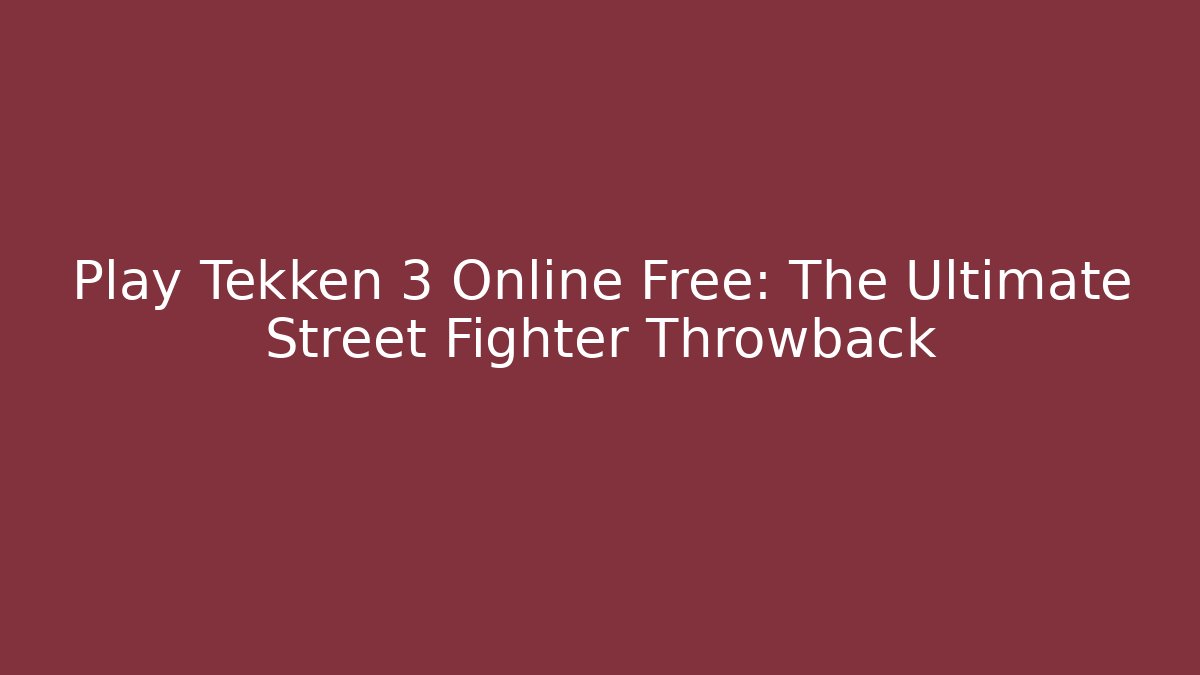 Play Tekken 3 Online Free: The Ultimate Street Fighter Throwback