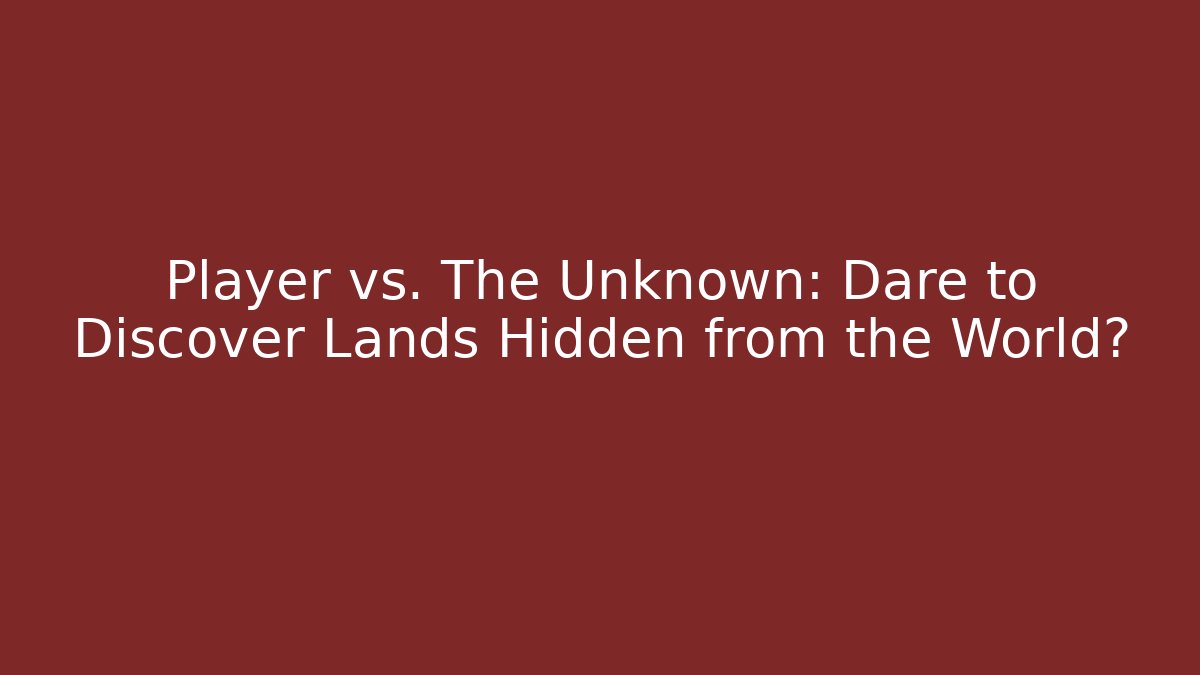 Player vs. The Unknown: Dare to Discover Lands Hidden from the World?