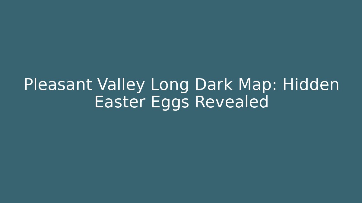 Pleasant Valley Long Dark Map: Hidden Easter Eggs Revealed - Celivion