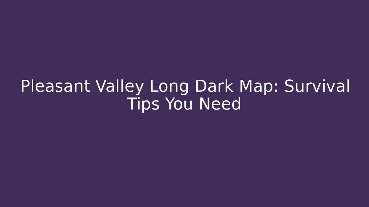 Pleasant Valley Long Dark Map: Survival Tips You Need