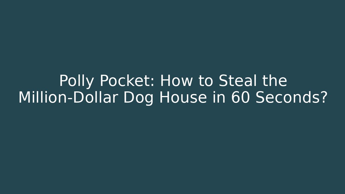 Polly Pocket: How to Steal the Million-Dollar Dog House in 60 Seconds? - Celivion