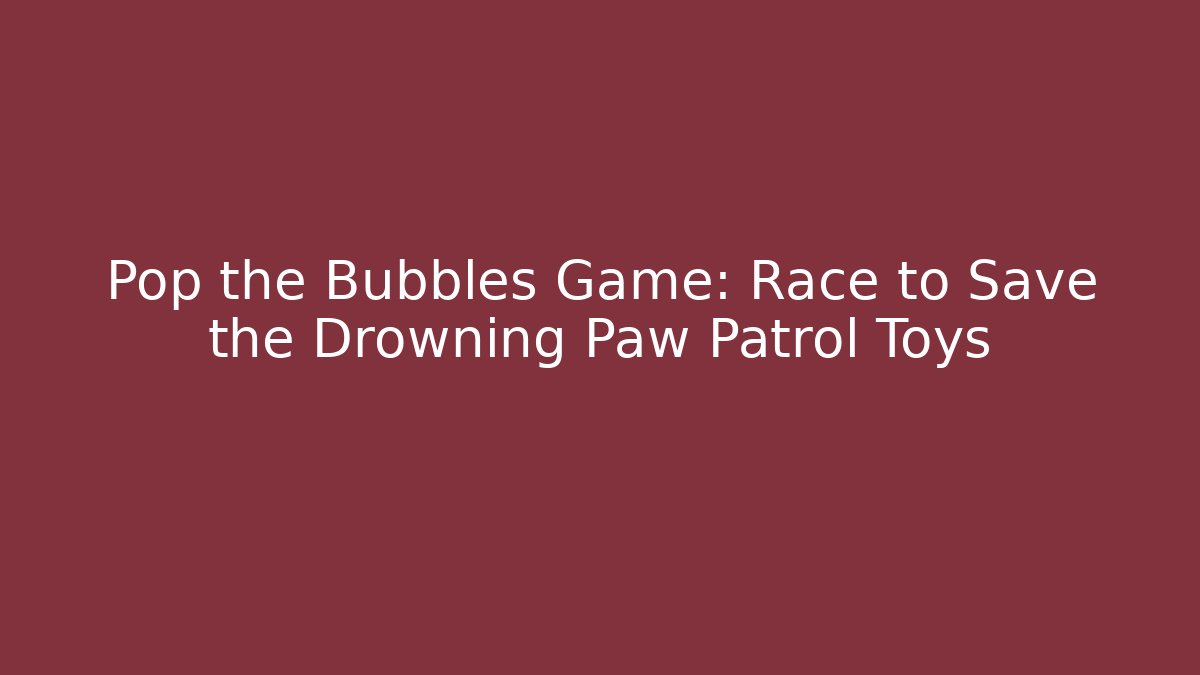Pop the Bubbles Game: Race to Save the Drowning Paw Patrol Toys