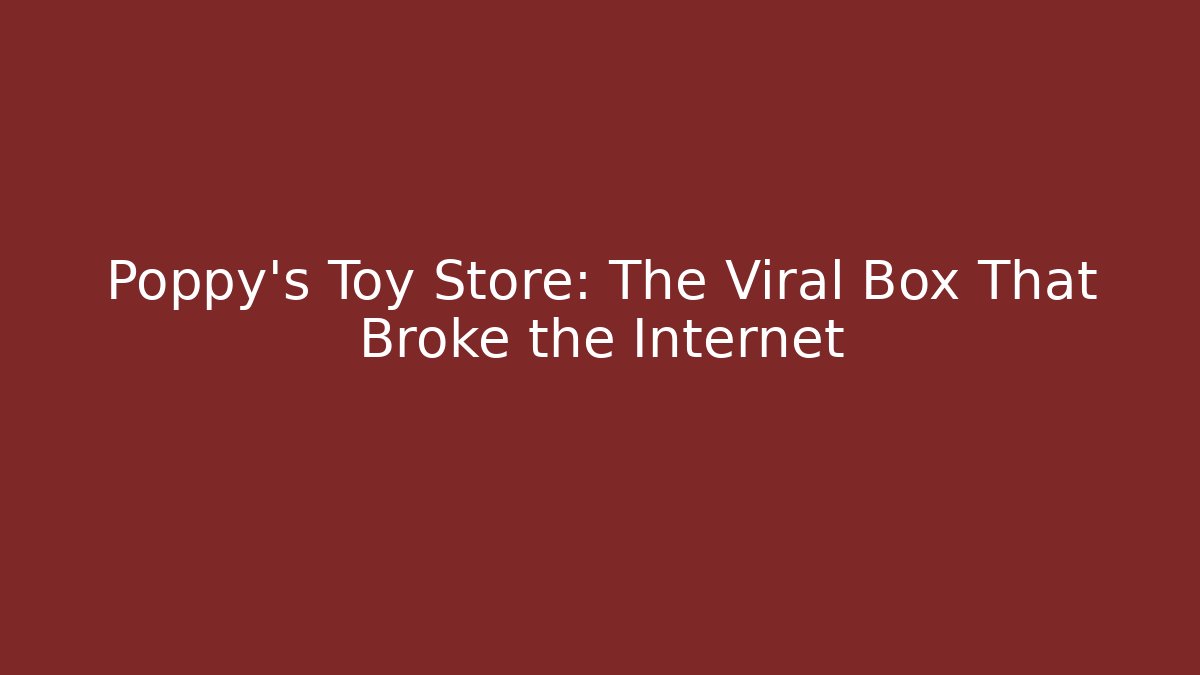 Poppy's Toy Store: The Viral Box That Broke the Internet