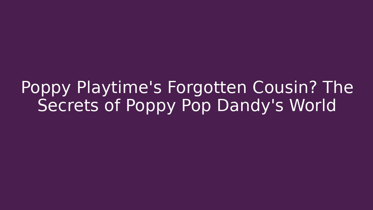 Poppy Playtime’s Forgotten Cousin? The Secrets of Poppy Pop Dandy’s World