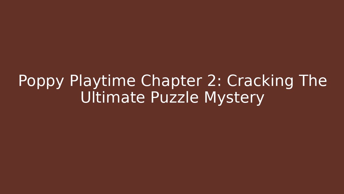 Poppy Playtime Chapter 2: Cracking The Ultimate Puzzle Mystery