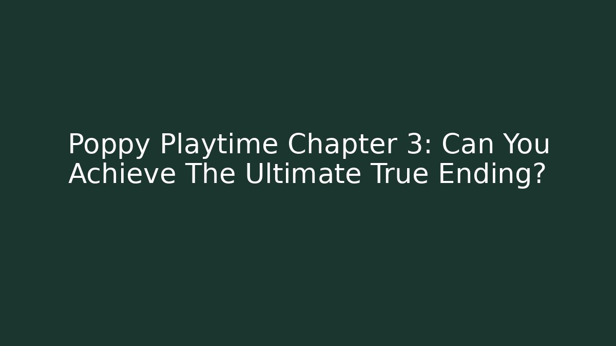 Poppy Playtime Chapter 3: Can You Achieve The Ultimate True Ending?
