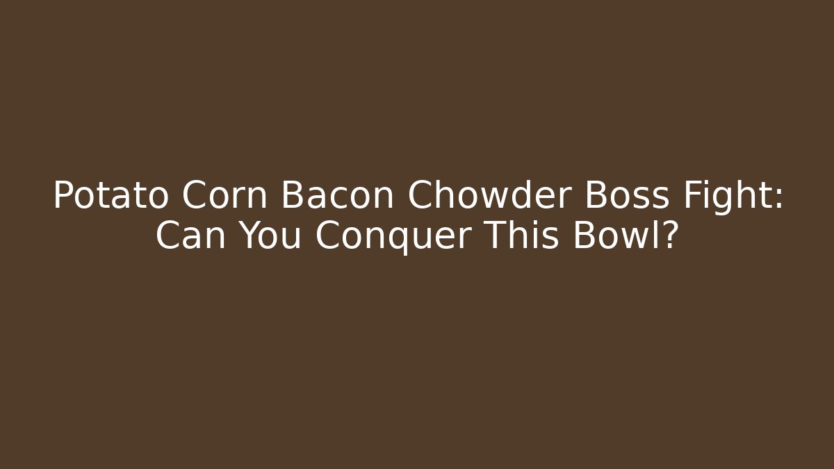 Potato Corn Bacon Chowder Boss Fight: Can You Conquer This Bowl?