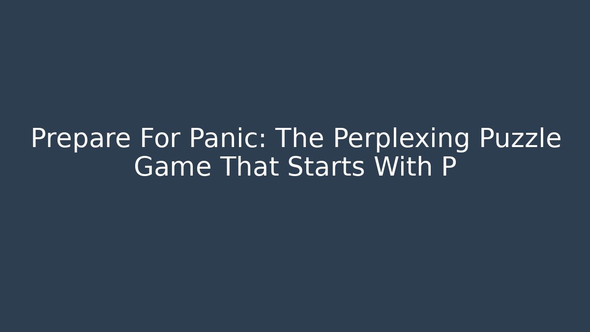 Prepare For Panic: The Perplexing Puzzle Game That Starts With P
