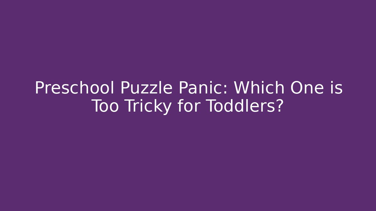 Preschool Puzzle Panic: Which One is Too Tricky for Toddlers?