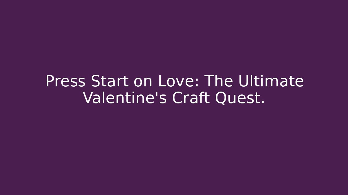 Press Start on Love: The Ultimate Valentine's Craft Quest.