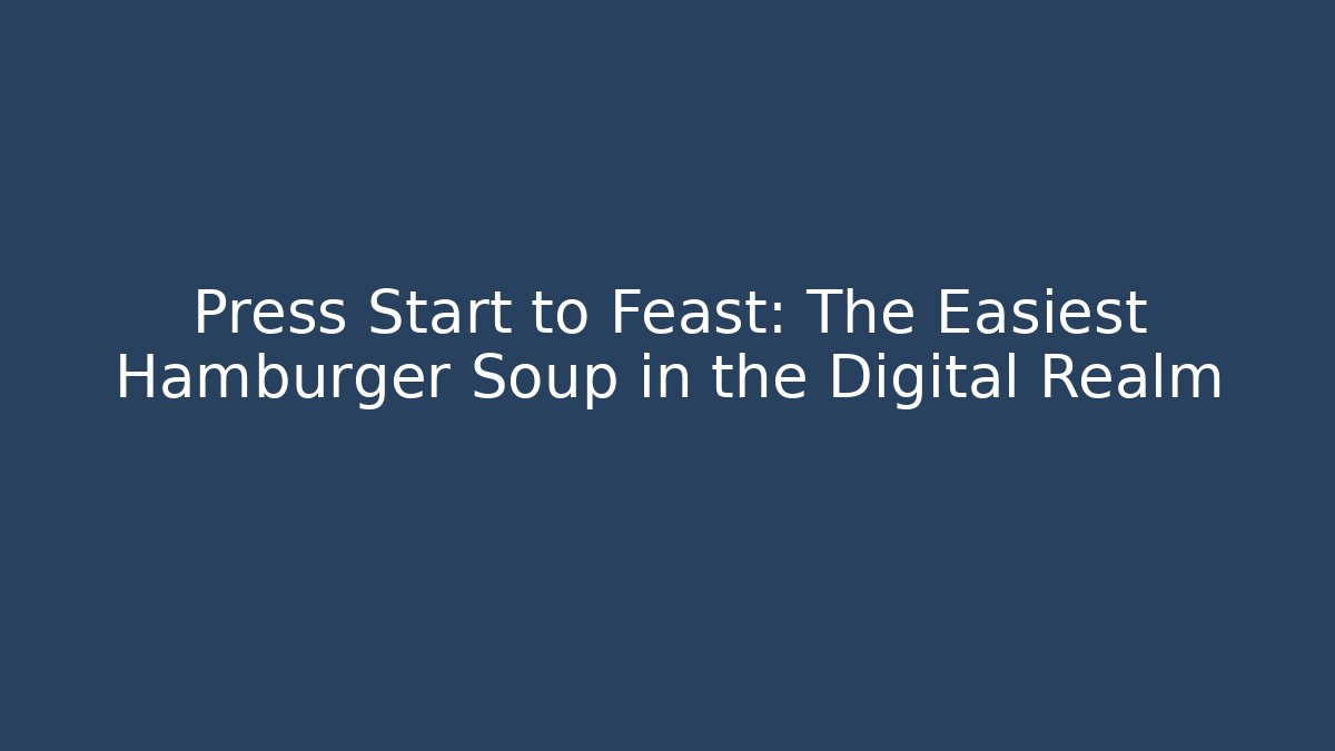 Press Start to Feast: The Easiest Hamburger Soup in the Digital Realm