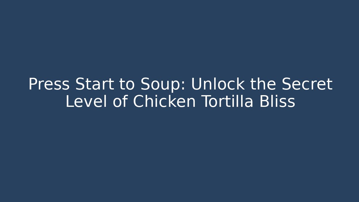 Press Start to Soup: Unlock the Secret Level of Chicken Tortilla Bliss