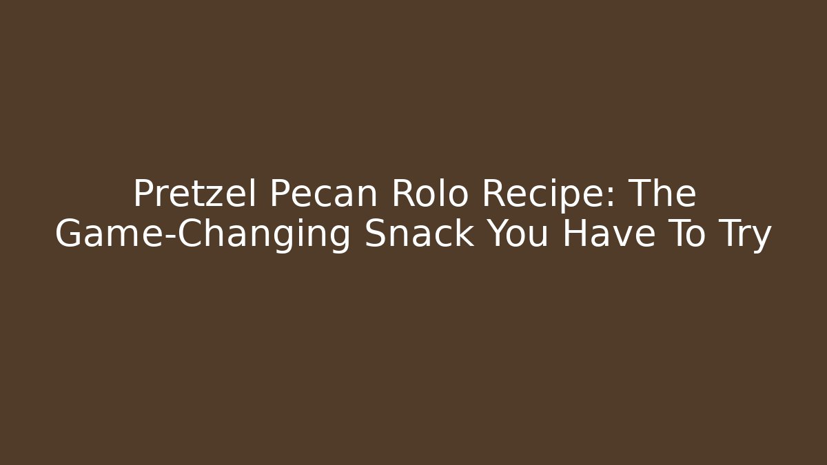 Pretzel Pecan Rolo Recipe: The Game-Changing Snack You Have To Try