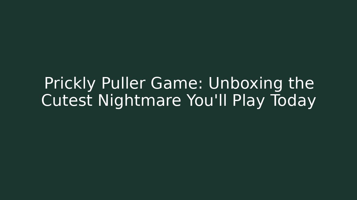 Prickly Puller Game: Unboxing the Cutest Nightmare You’ll Play Today