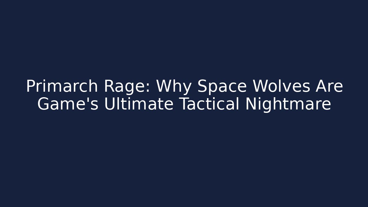 Primarch Rage: Why Space Wolves Are Game's Ultimate Tactical Nightmare