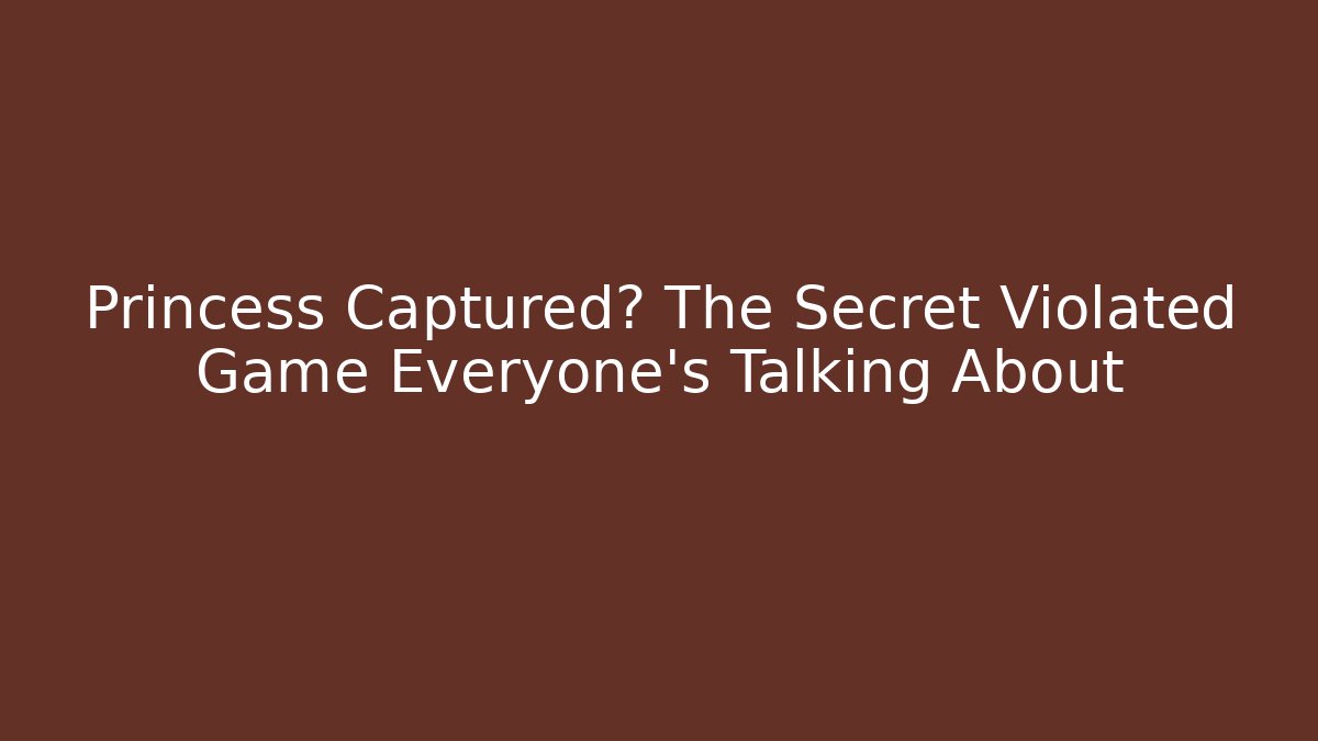 Princess Captured? The Secret Violated Game Everyone’s Talking About