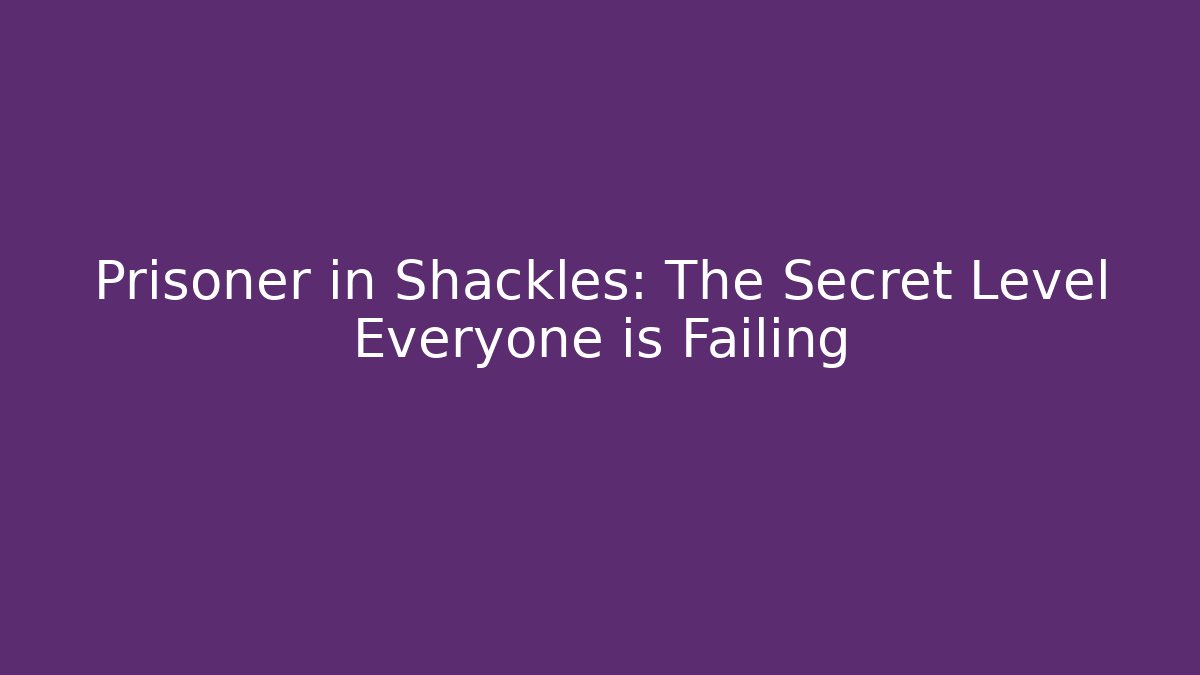 Prisoner in Shackles: The Secret Level Everyone is Failing