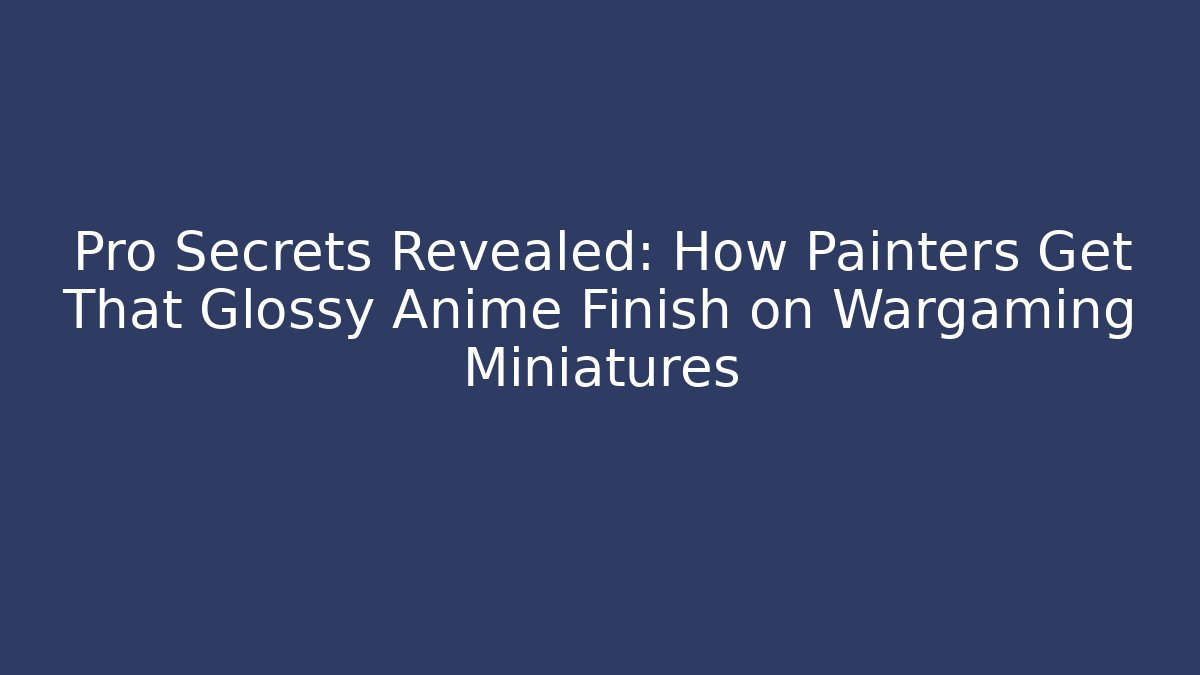 Pro Secrets Revealed: How Painters Get That Glossy Anime Finish on Wargaming Miniatures