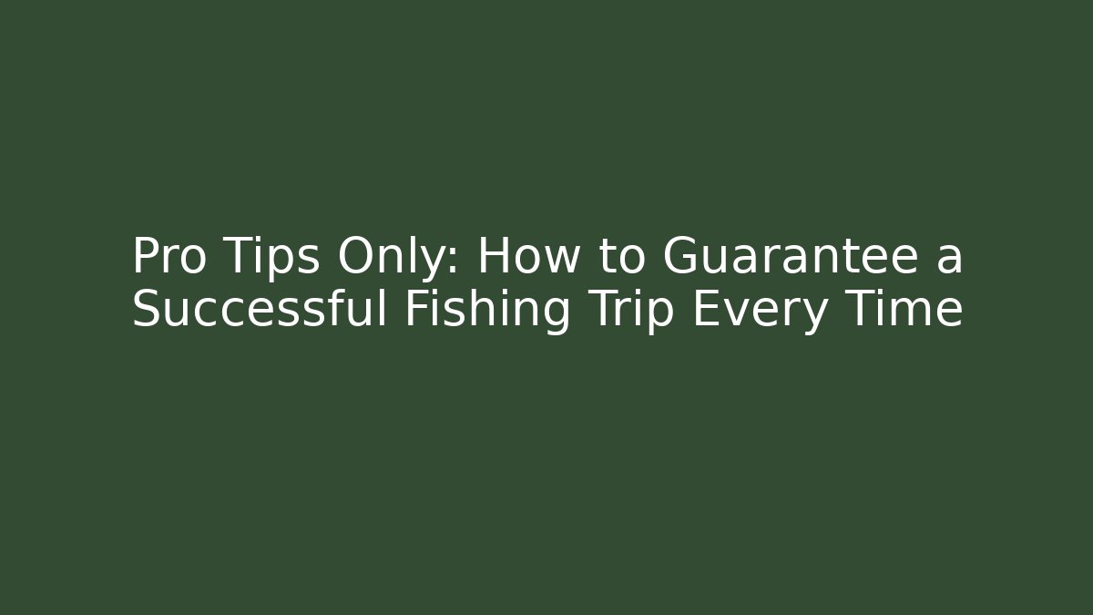 Pro Tips Only: How to Guarantee a Successful Fishing Trip Every Time