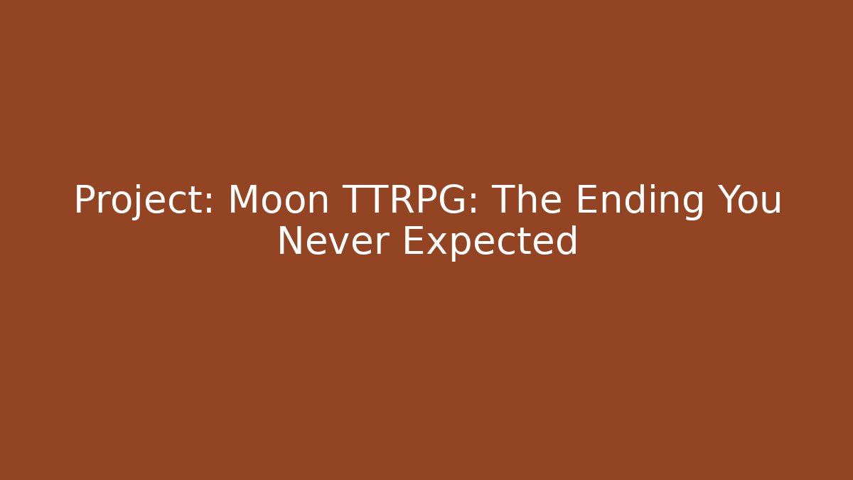 Project: Moon TTRPG: The Ending You Never Expected