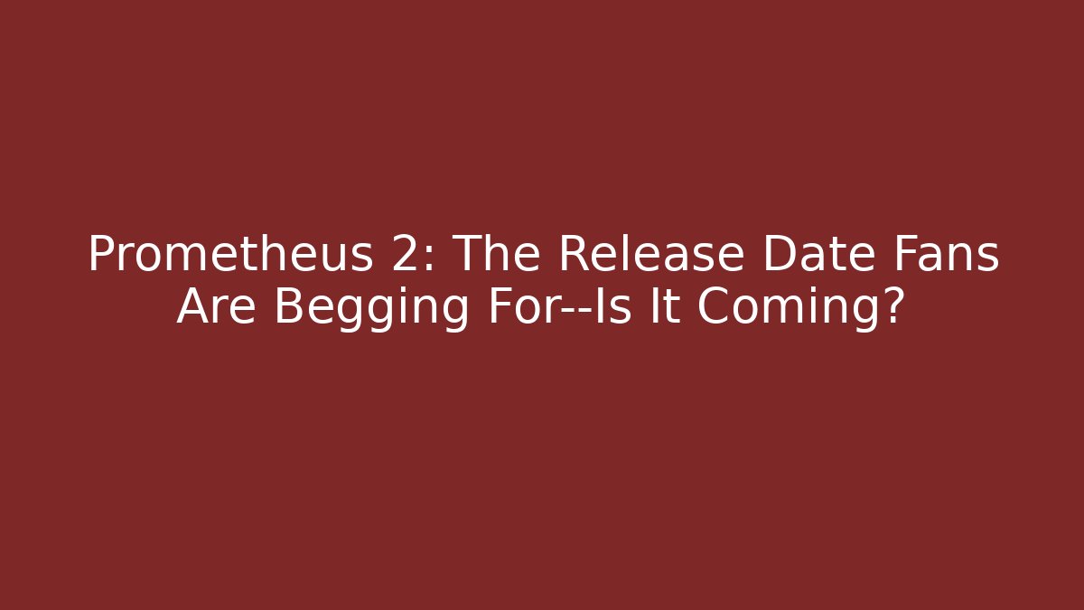 Prometheus 2: The Release Date Fans Are Begging For—Is It Coming?