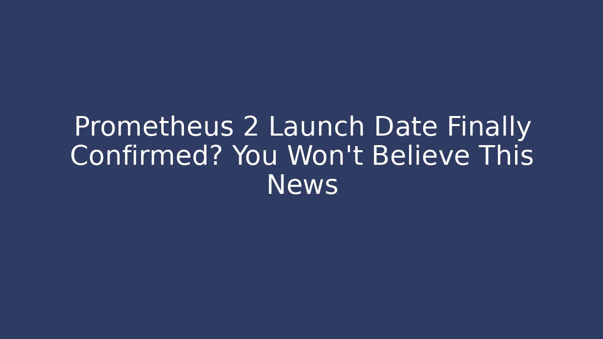 Prometheus 2 Launch Date Finally Confirmed? You Won't Believe This News