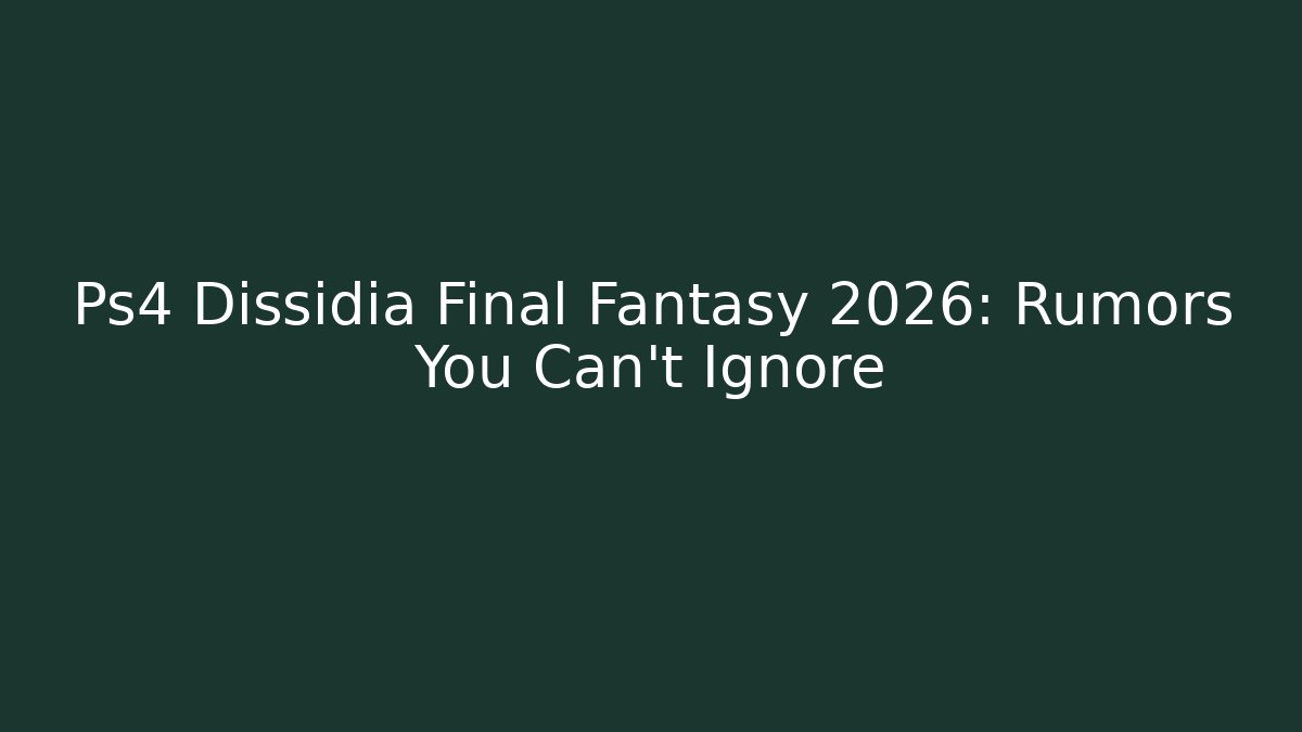 Ps4 Dissidia Final Fantasy 2026: Rumors You Can't Ignore