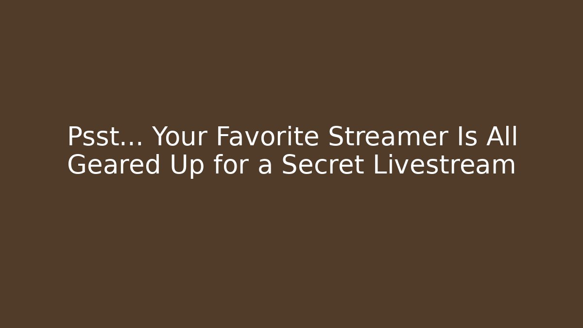 Psst… Your Favorite Streamer Is All Geared Up for a Secret Livestream