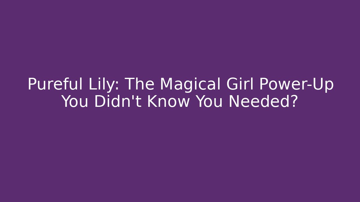 Pureful Lily: The Magical Girl Power-Up You Didn't Know You Needed?