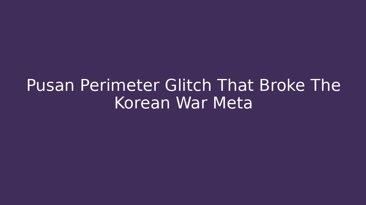 Pusan Perimeter Glitch That Broke The Korean War Meta
