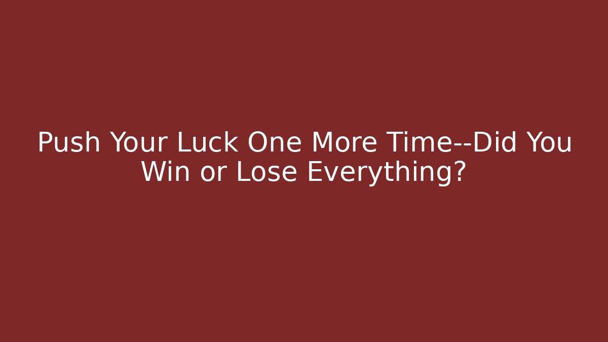 Push Your Luck One More Time—Did You Win or Lose Everything?
