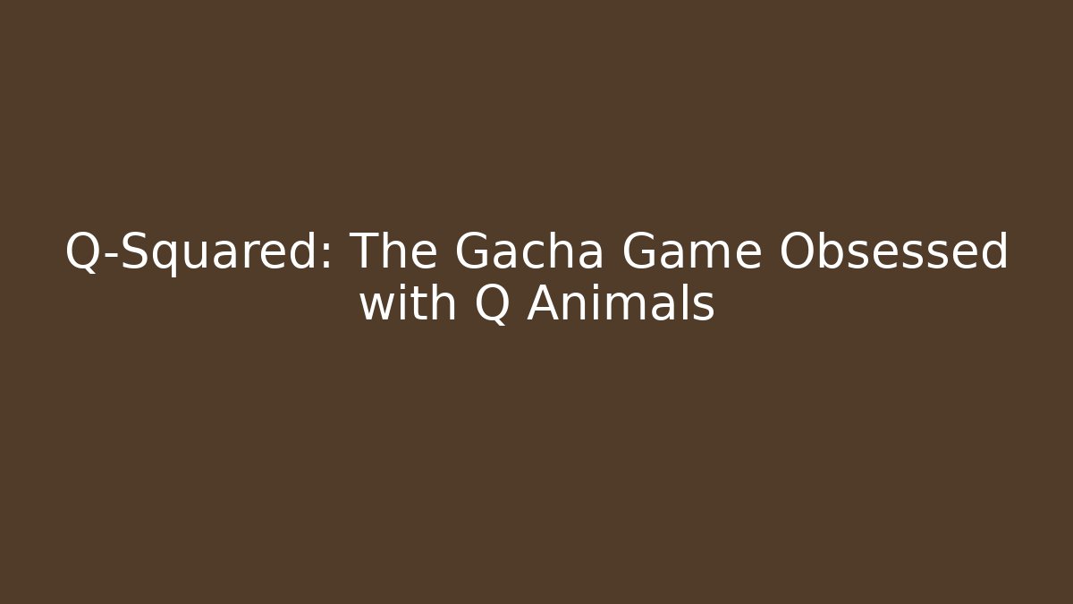 Q-Squared: The Gacha Game Obsessed with Q Animals - Celivion