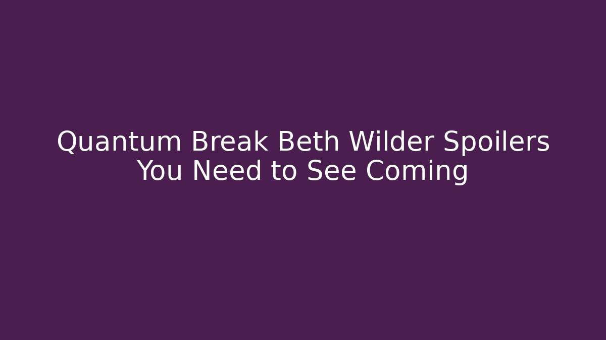 Quantum Break Beth Wilder Spoilers You Need to See Coming