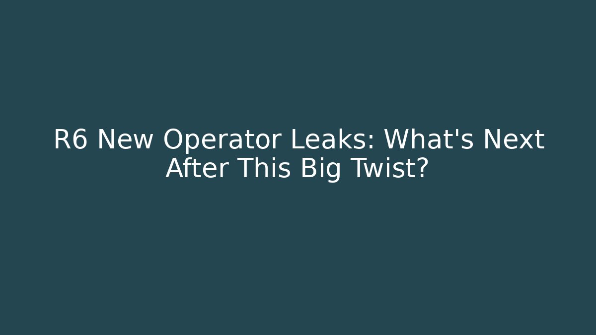 R6 New Operator Leaks: What’s Next After This Big Twist?