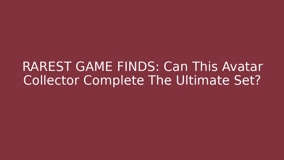RAREST GAME FINDS: Can This Avatar Collector Complete The Ultimate Set?