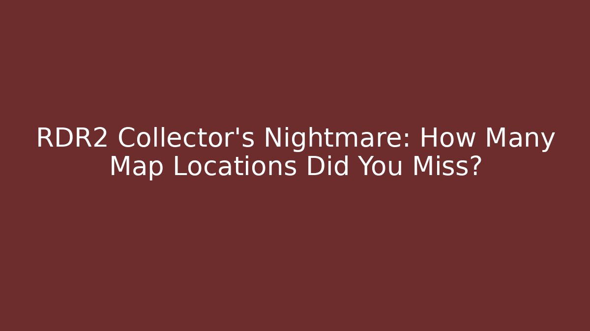RDR2 Collector's Nightmare: How Many Map Locations Did You Miss?